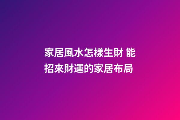 家居風水怎樣生財 能招來財運的家居布局